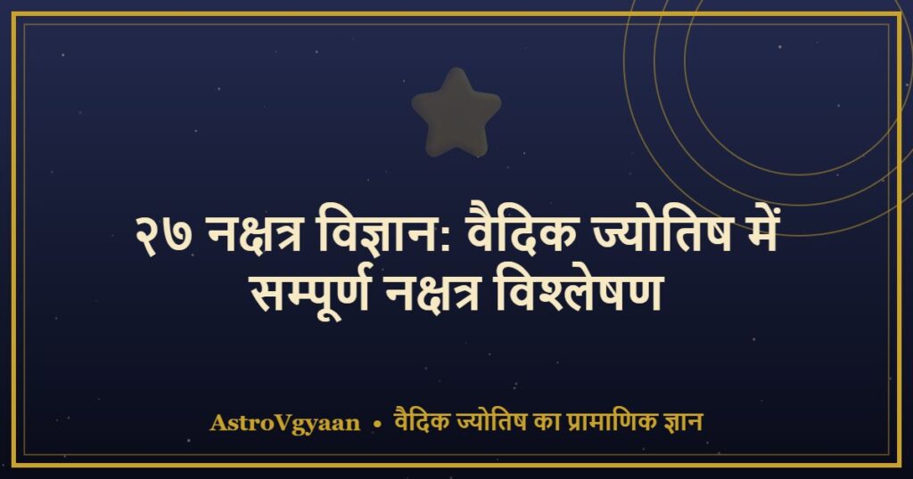 २७ नक्षत्र विज्ञान: वैदिक ज्योतिष में सम्पूर्ण नक्षत्र विश्लेषण — गुण, धर्म और आधुनिक दृष्टिकोण